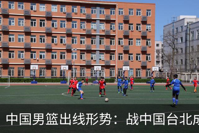 中国男篮出线形势：战中国台北成生死战 4种情况赢球晋级输球出局