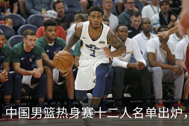 中国男篮热身赛十二人名单出炉，杨瀚森与贺希宁未入选