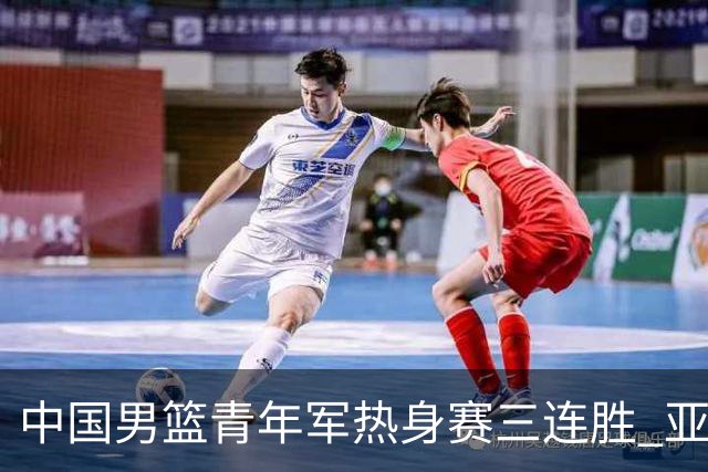中国男篮青年军热身赛三连胜 亚洲杯征程机遇挑战并存