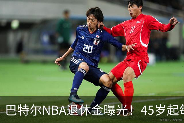 巴特尔NBA退休金曝光！45岁起每月领钱，62岁后数字惊人真羡慕
