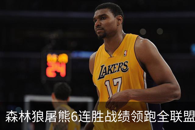 森林狼屠熊6连胜战绩领跑全联盟 骑士力克热火
