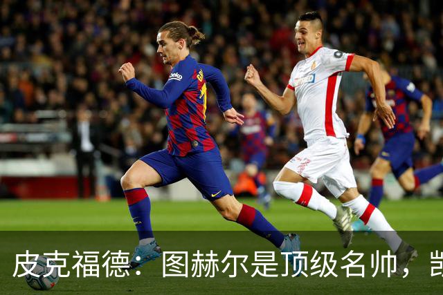 皮克福德：图赫尔是顶级名帅，凯恩让人不可思议