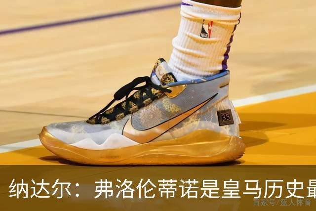 纳达尔：弗洛伦蒂诺是皇马历史最出色的主席，他的使命还没结束
