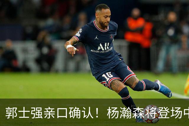 郭士强亲口确认！杨瀚森将登场中国男篮23号与荷兰热身赛