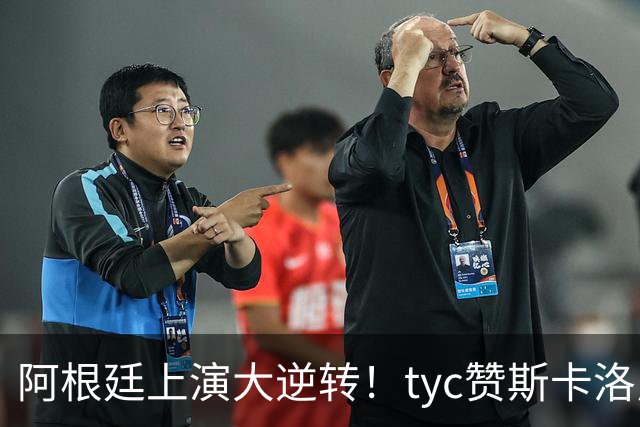 阿根廷上演大逆转！tyc赞斯卡洛尼调整：派出劳塔罗、帕雷德斯