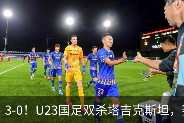 3-0！U23国足双杀塔吉克斯坦，赛后评分：多人高分，一人不及格！