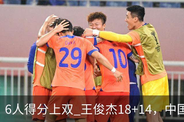 6人得分上双 王俊杰18+14，中国男篮全民皆兵首战告捷 年轻人燃爆了