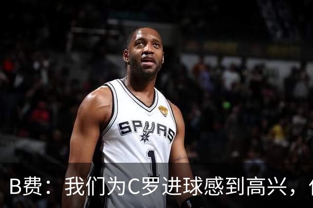 B费：我们为C罗进球感到高兴，他是我们进攻端最重要的支柱