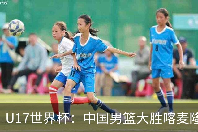 U17世界杯：中国男篮大胜喀麦隆 张懿赵杰23+6张子一17+7
